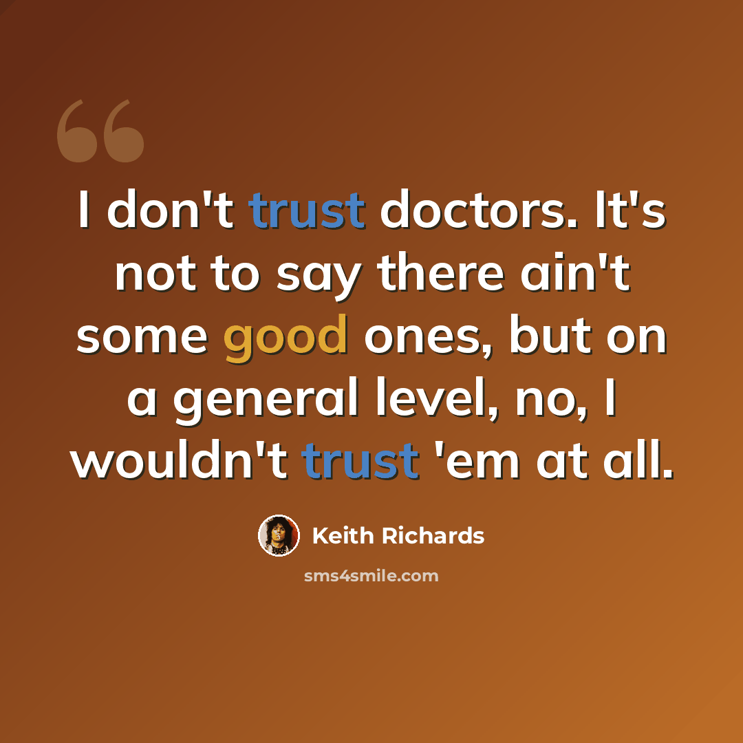 “I don't trust doctors. It's not to say there ain't some good ones, but on a general level, no, I wouldn't trust 'em at all.” quote by Keith Richards