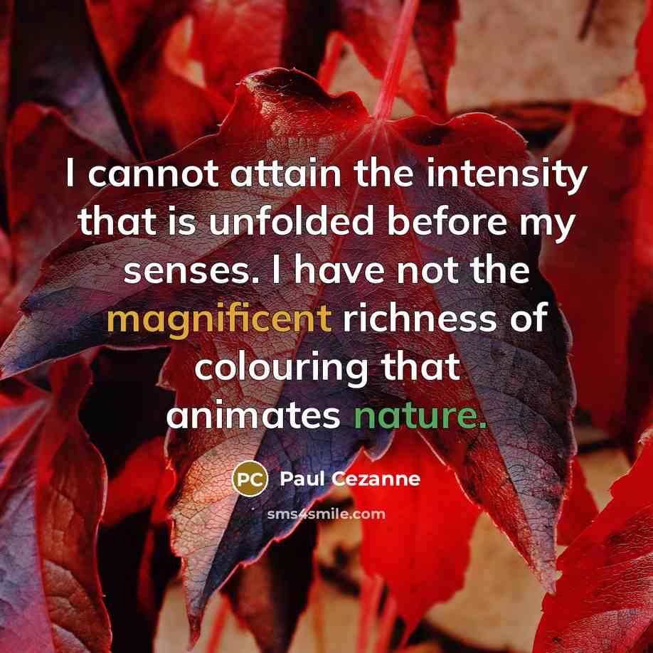 “I cannot attain the intensity that is unfolded before my senses. I have not the magnificent richness of colouring that animates nature.” quote by Paul Cezanne