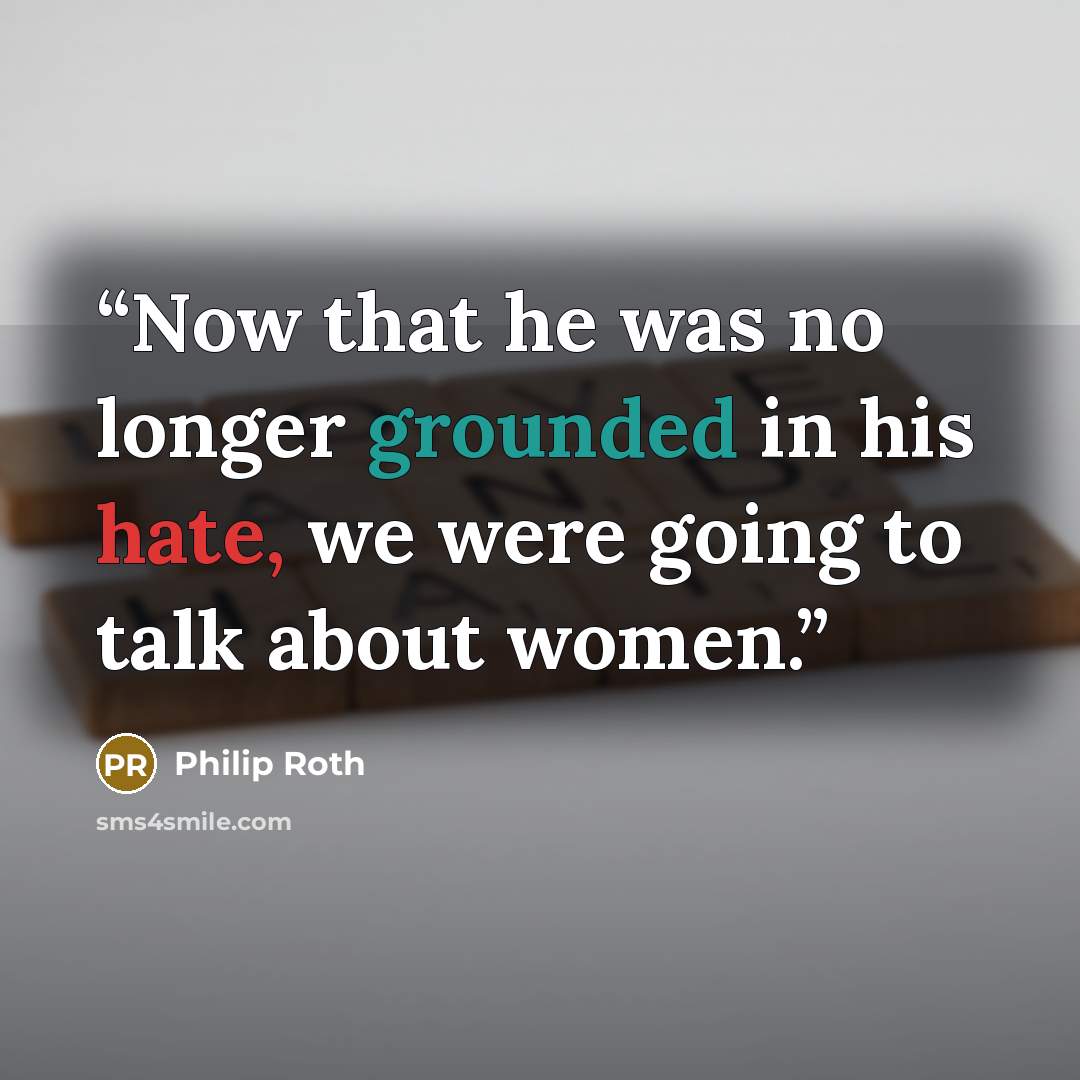 “Now that he was no longer grounded in his hate, we were going to talk about women.” quote by Philip Roth