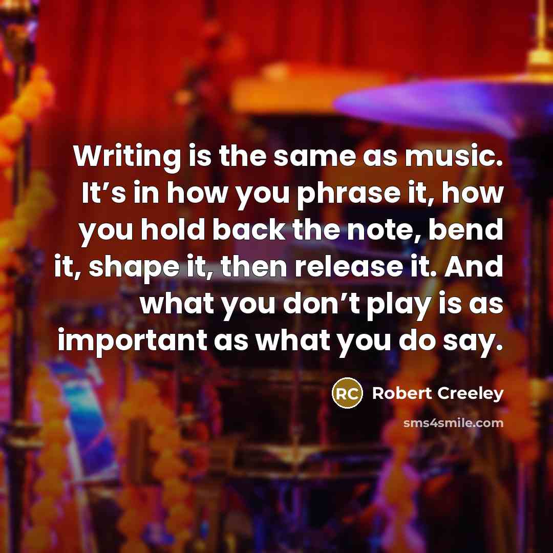 “Writing is the same as music. It’s in how you phrase it, how you hold back the note, bend it, shape it, then release it. And what you don’t play is as important as what you do say.” quote by Robert Creeley