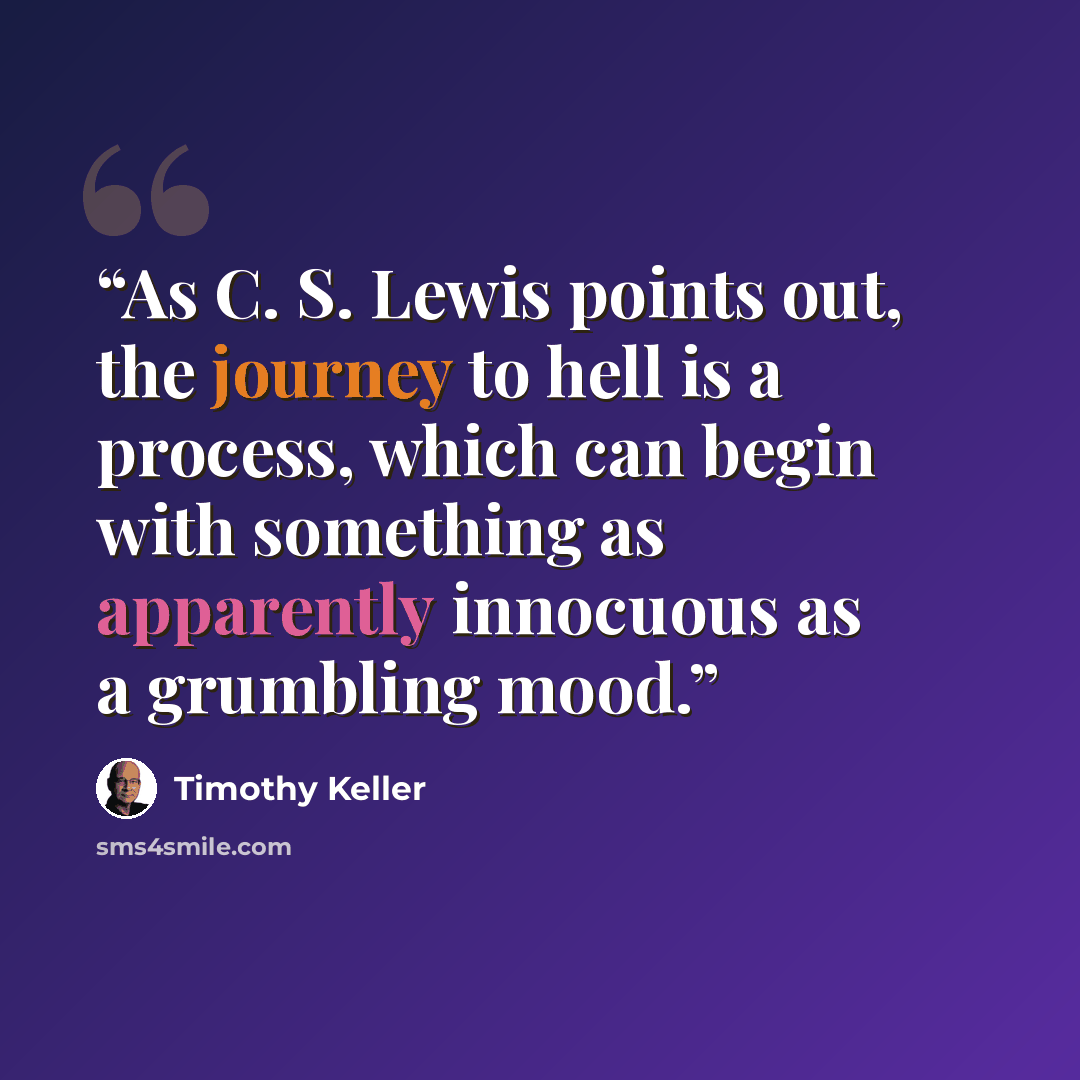“As C. S. Lewis points out, the journey to hell is a process, which can begin with something as apparently innocuous as a grumbling mood.” quote by Timothy Keller