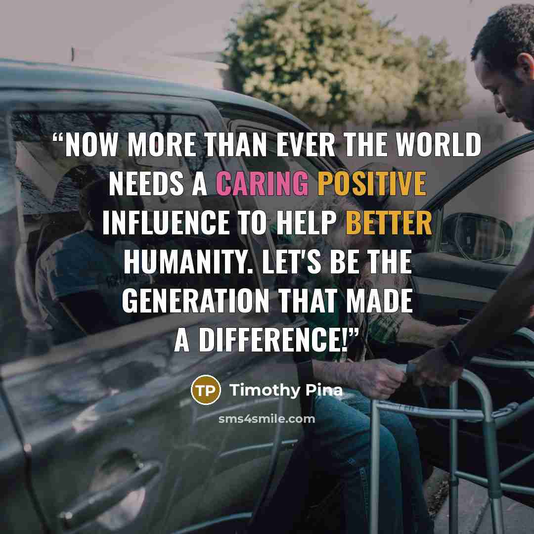 “Now more than ever the world needs a caring positive influence to help better humanity. Let's Be The Generation That Made A Difference!” quote by Timothy Pina