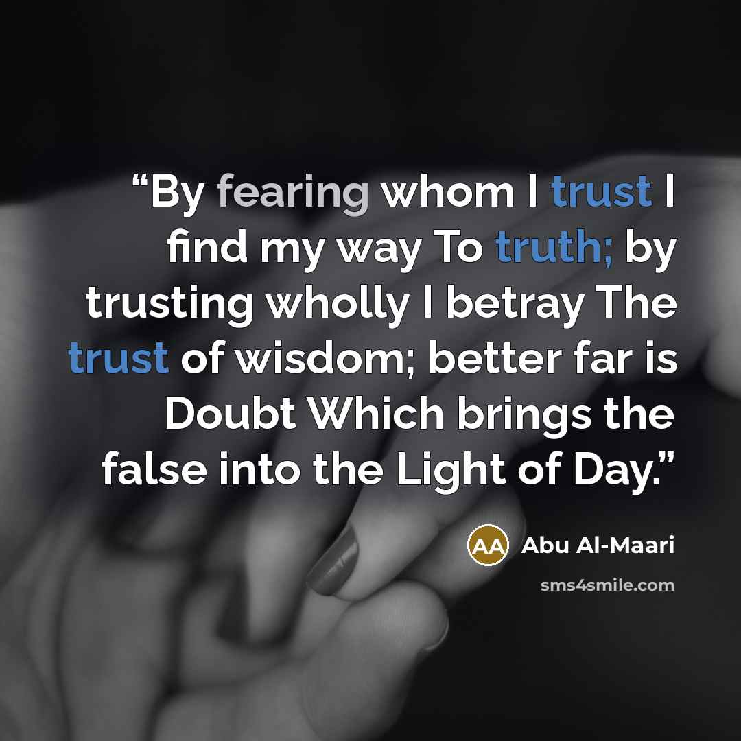 “By fearing whom I trust I find my way To truth; by trusting wholly I betray The trust of wisdom; better far is Doubt Which brings the false into the Light of Day.” quote by Abu Al-Maari