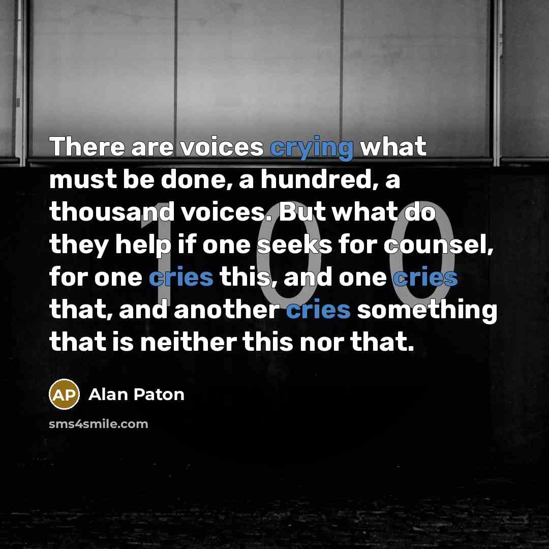 “There are voices crying what must be done, a hundred, a thousand voices. But what do they help if one seeks for counsel, for one cries this, and one cries that, and another cries something that is neither this nor that.” quote by Alan Paton