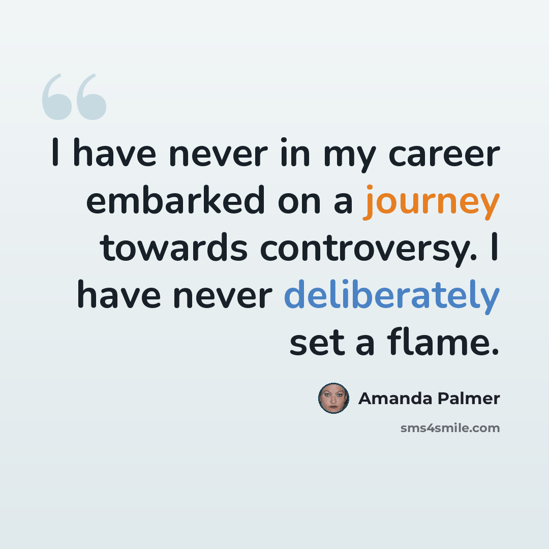 “I have never in my career embarked on a journey towards controversy. I have never deliberately set a flame.” quote by Amanda Palmer