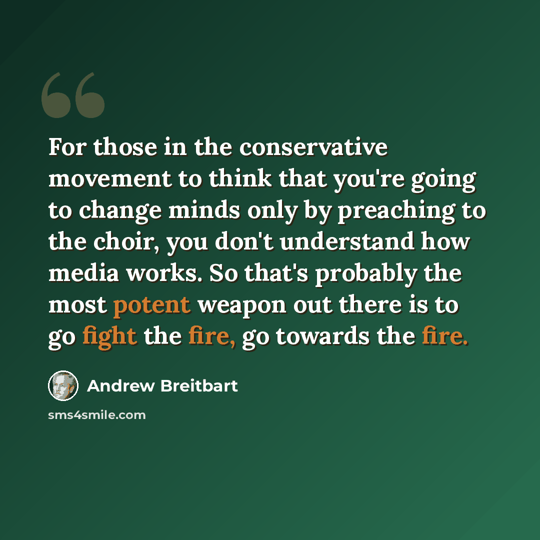 “For those in the conservative movement to think that you're going to change minds only by preaching to the choir, you don't understand how media works. So that's probably the most potent weapon out there is to go fight the fire, go towards the fire.” quote by Andrew Breitbart