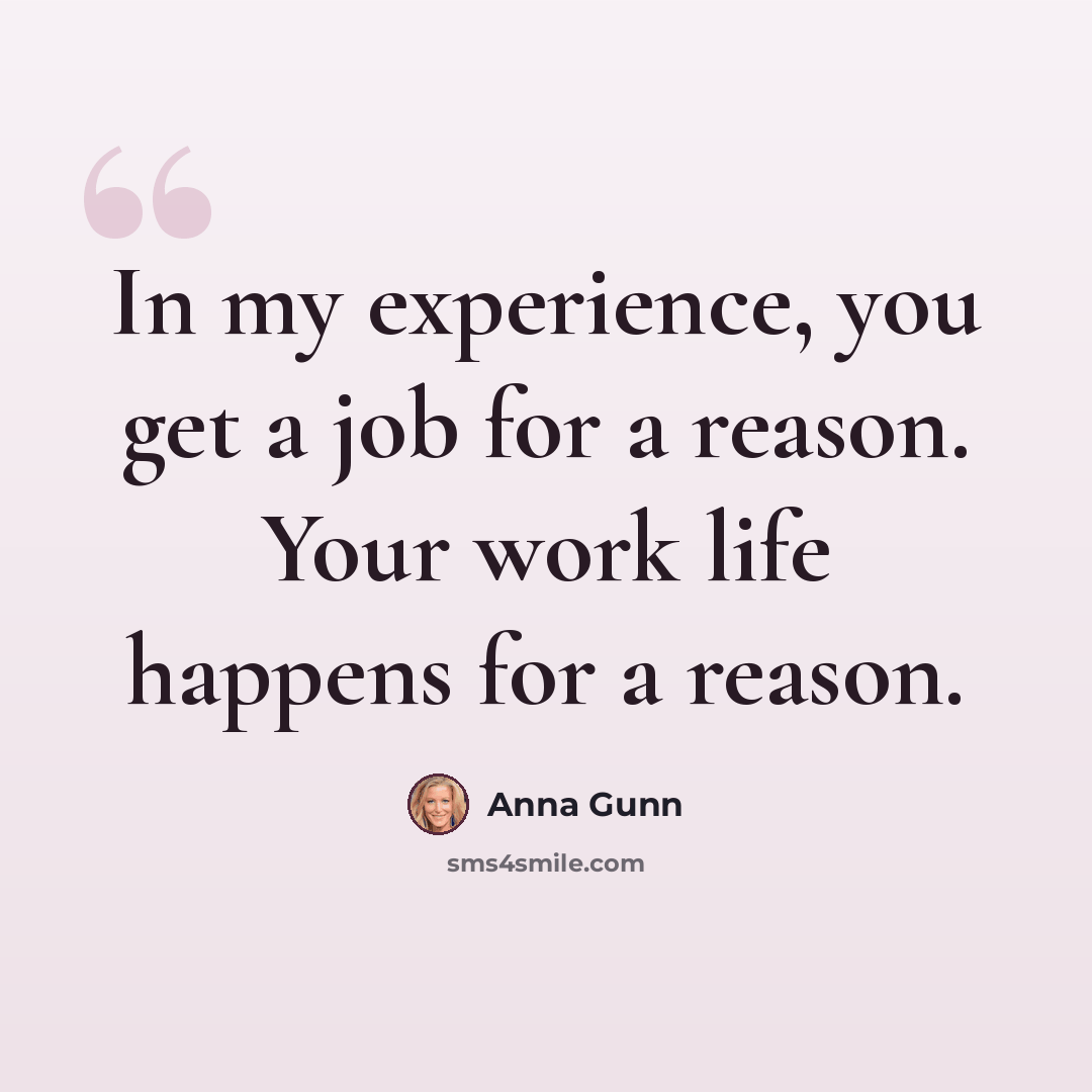 “In my experience, you get a job for a reason. Your work life happens for a reason.” quote by Anna Gunn