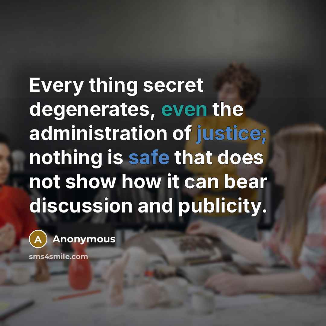 “Every thing secret degenerates, even the administration of justice; nothing is safe that does not show how it can bear discussion and publicity.” quote by Anonymous