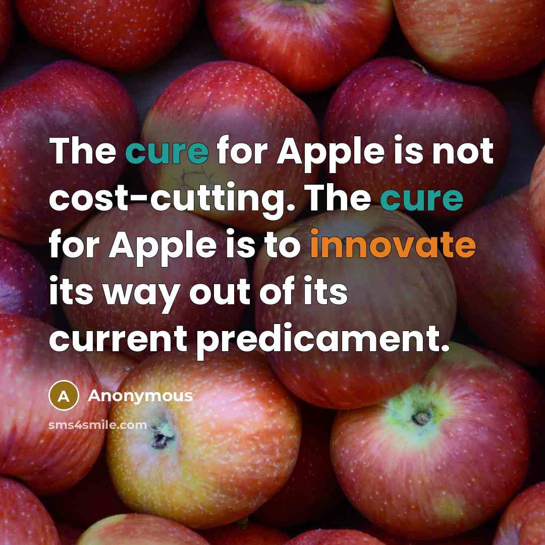 “The cure for Apple is not cost-cutting. The cure for Apple is to innovate its way out of its current predicament.” quote by Anonymous