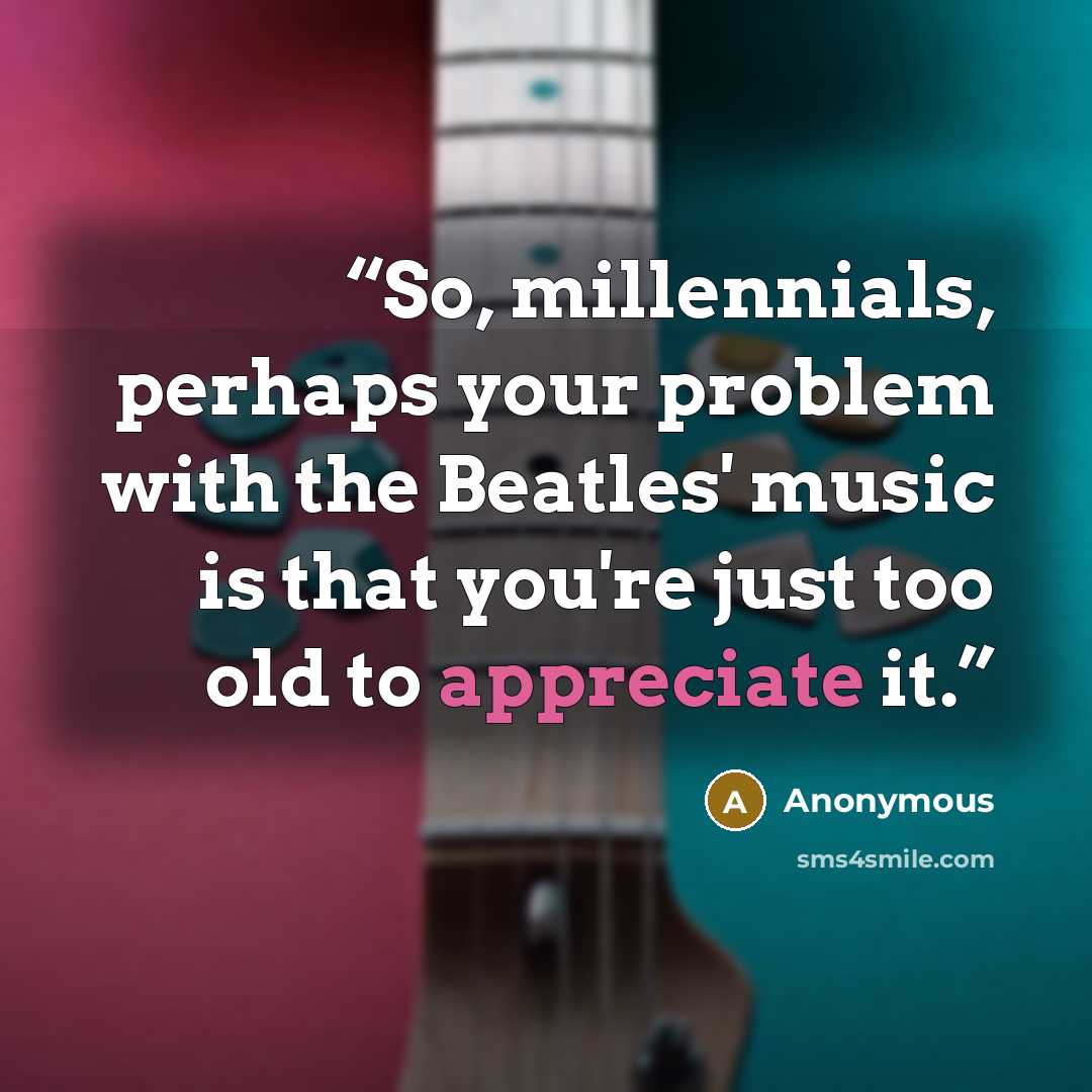 “So, millennials, perhaps your problem with the Beatles' music is that you're just too old to appreciate it.” quote by Anonymous