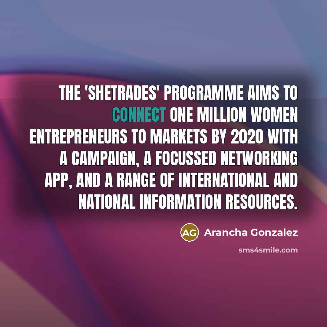 “The 'SheTrades' programme aims to connect one million women entrepreneurs to markets by 2020 with a campaign, a focussed networking app, and a range of international and national information resources.” quote by Arancha Gonzalez