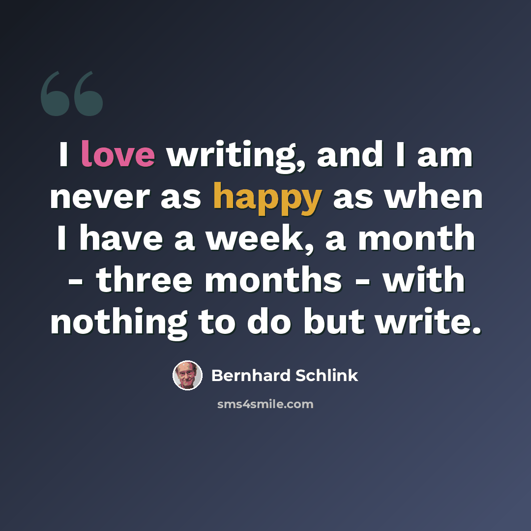 “I love writing, and I am never as happy as when I have a week, a month - three months - with nothing to do but write.” quote by Bernhard Schlink