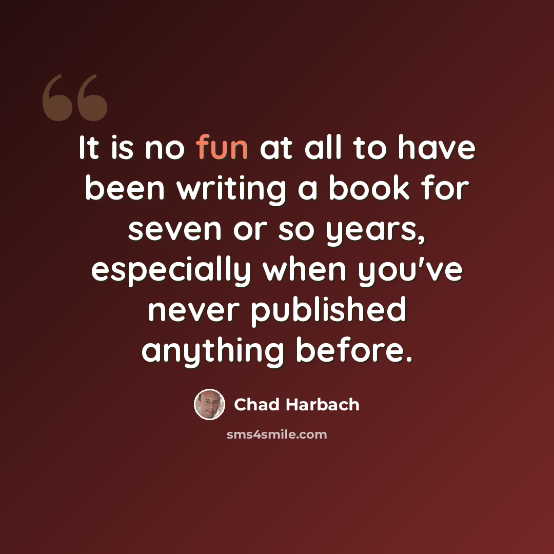 “It is no fun at all to have been writing a book for seven or so years, especially when you've never published anything before.” quote by Chad Harbach