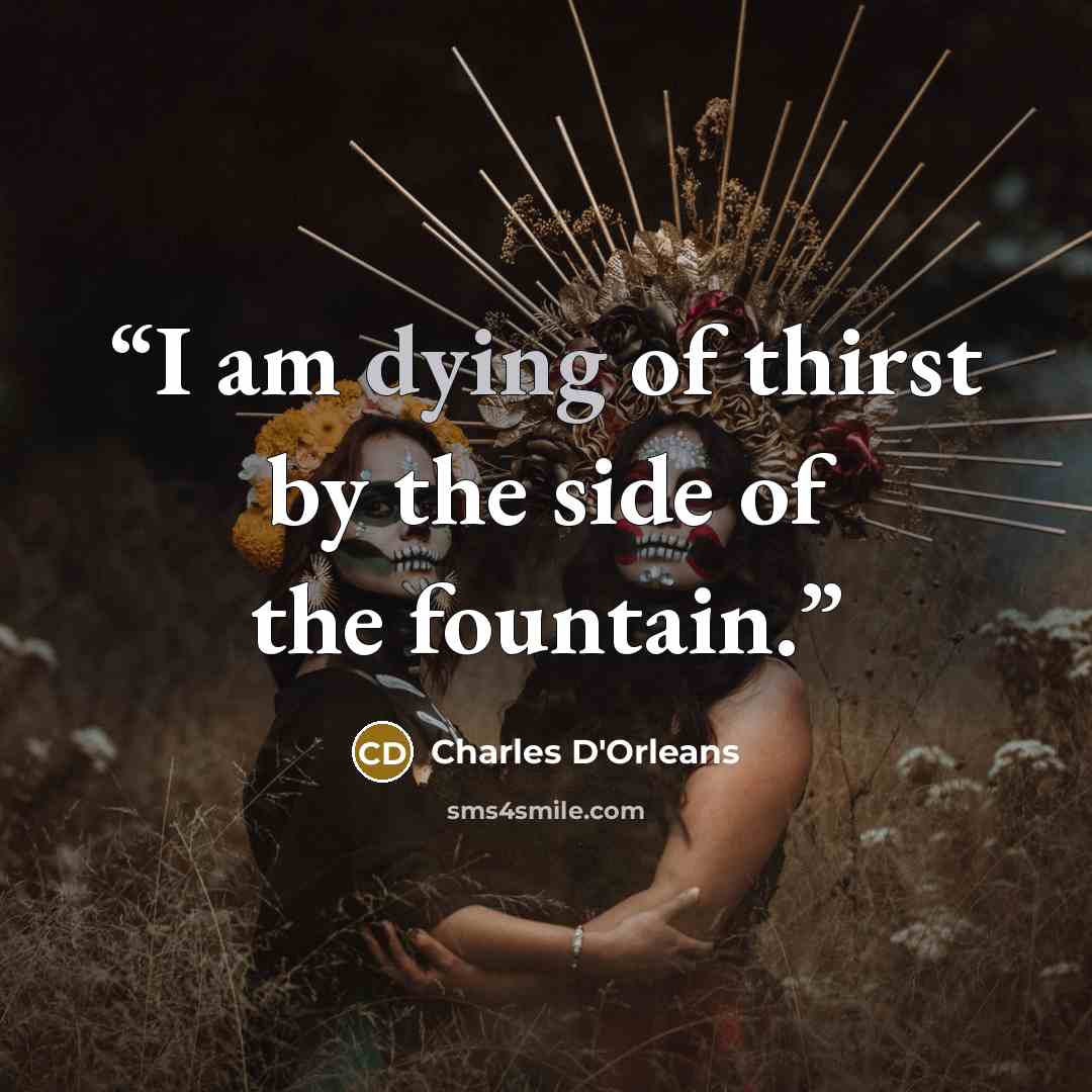 “I am dying of thirst by the side of the fountain.” quote by Charles D'Orleans