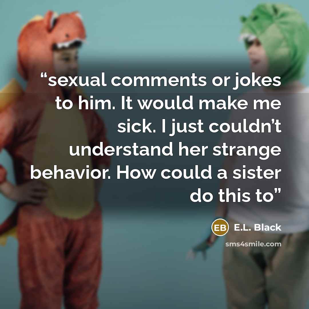 “sexual comments or jokes to him. It would make me sick. I just couldn’t understand her strange behavior. How could a sister do this to” quote by E.L. Black