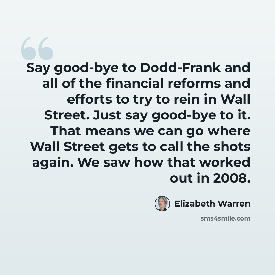 “Say good-bye to Dodd-Frank and all of the financial reforms and efforts to try to rein in Wall Street. Just say good-bye to it. That means we can go where Wall Street gets to call the shots again. We saw how that worked out in 2008.” quote by Elizabeth Warren