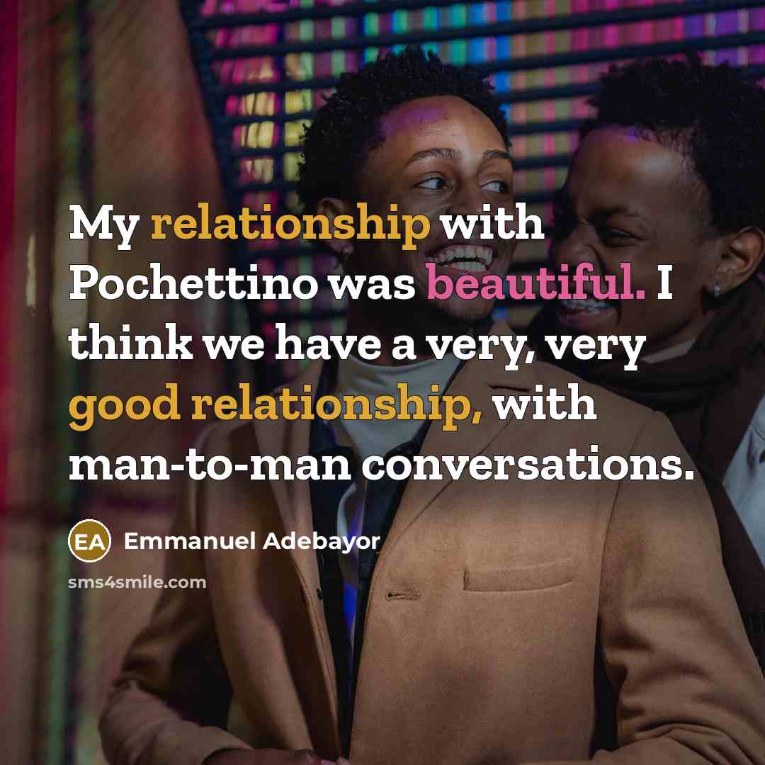 “My relationship with Pochettino was beautiful. I think we have a very, very good relationship, with man-to-man conversations.” quote by Emmanuel Adebayor