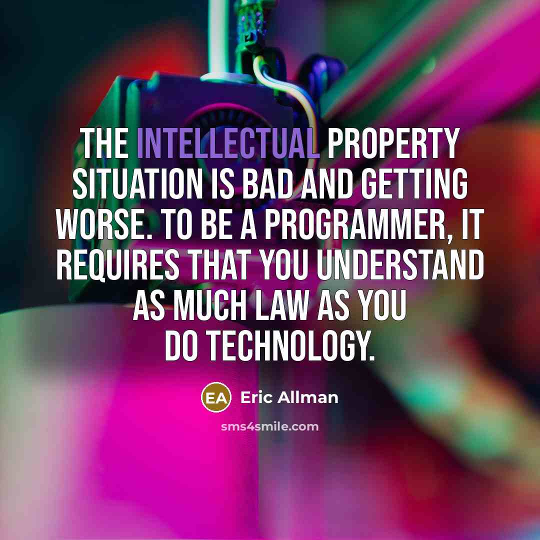 “The intellectual property situation is bad and getting worse. To be a programmer, it requires that you understand as much law as you do technology.” quote by Eric Allman
