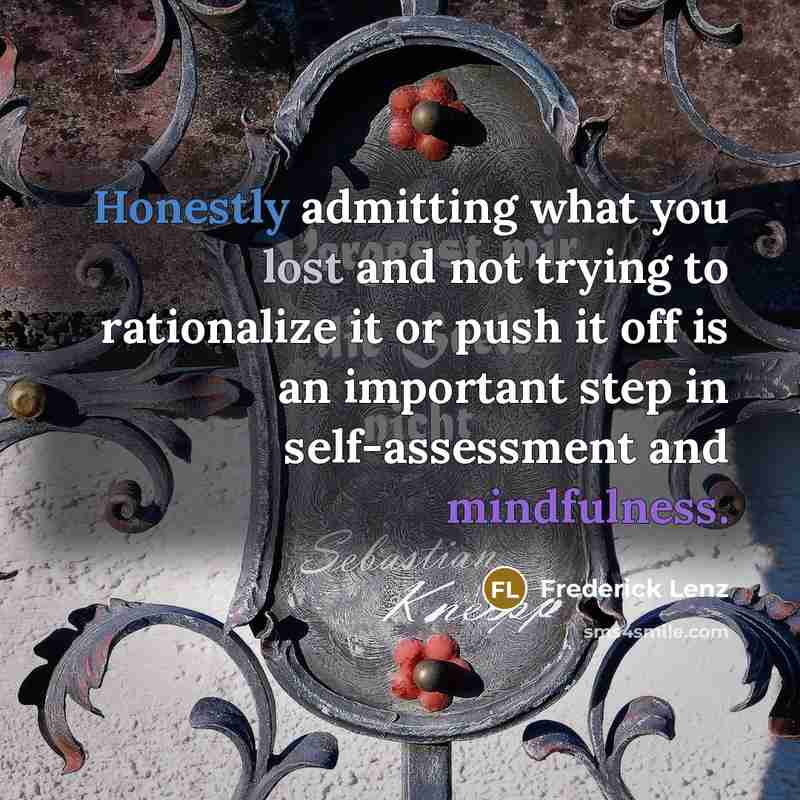 “Honestly admitting what you lost and not trying to rationalize it or push it off is an important step in self-assessment and mindfulness.” quote by Frederick Lenz