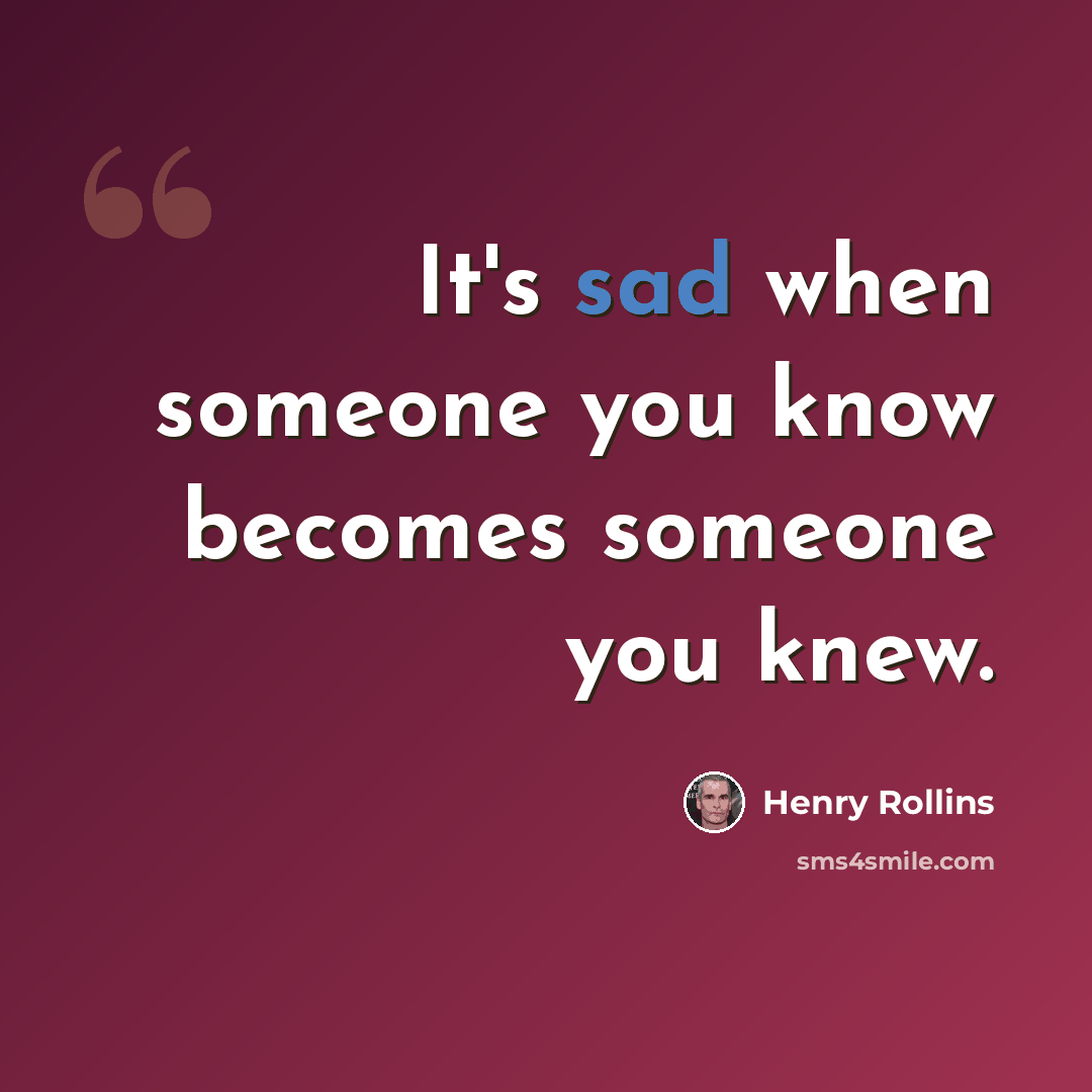 “It's sad when someone you know becomes someone you knew.” quote by Henry Rollins