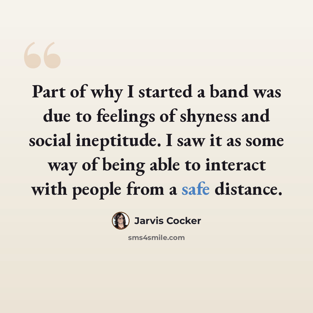 “Part of why I started a band was due to feelings of shyness and social ineptitude. I saw it as some way of being able to interact with people from a safe distance.” quote by Jarvis Cocker