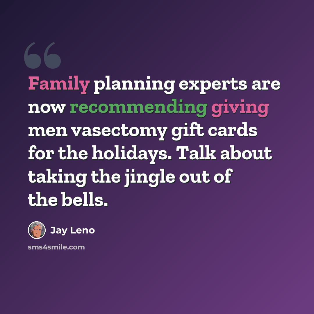 “Family planning experts are now recommending giving men vasectomy gift cards for the holidays. Talk about taking the jingle out of the bells.” quote by Jay Leno
