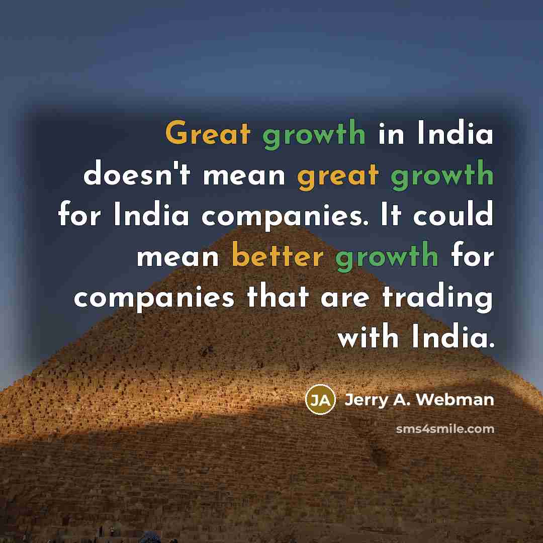 “Great growth in India doesn't mean great growth for India companies. It could mean better growth for companies that are trading with India.” quote by Jerry A. Webman