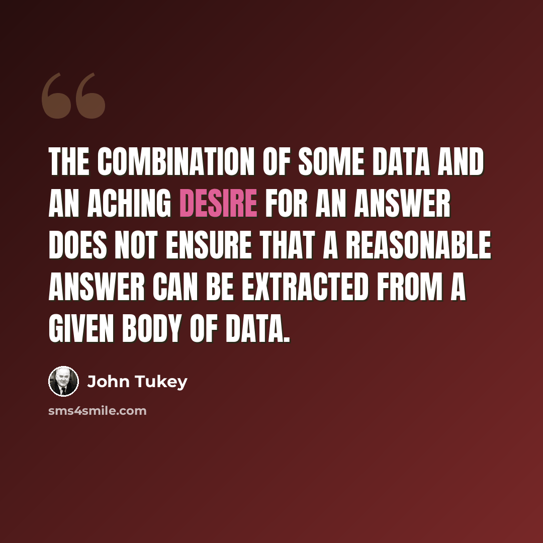“The combination of some data and an aching desire for an answer does not ensure that a reasonable answer can be extracted from a given body of data.” quote by John Tukey