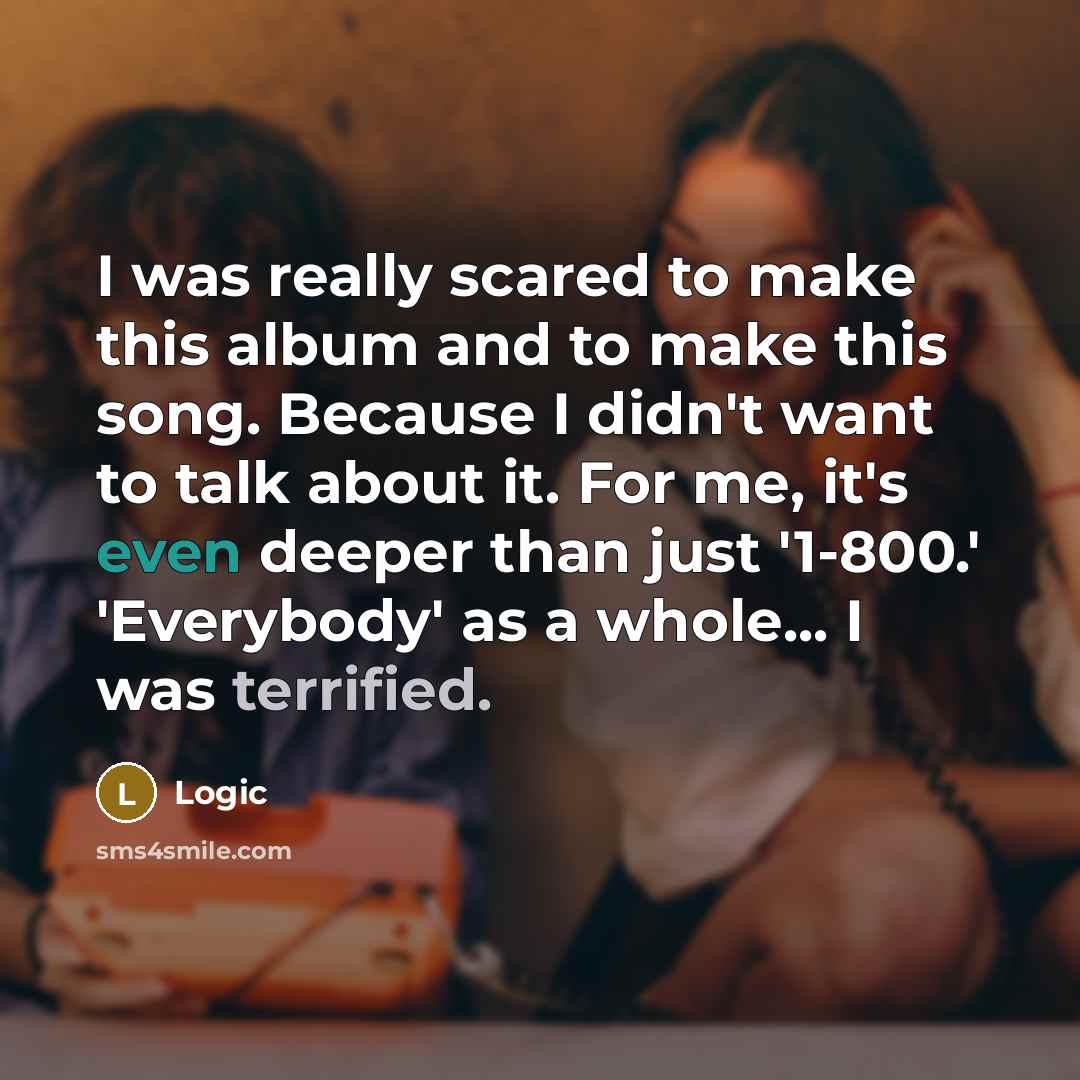 “I was really scared to make this album and to make this song. Because I didn't want to talk about it. For me, it's even deeper than just '1-800.' 'Everybody' as a whole... I was terrified.” quote by Logic