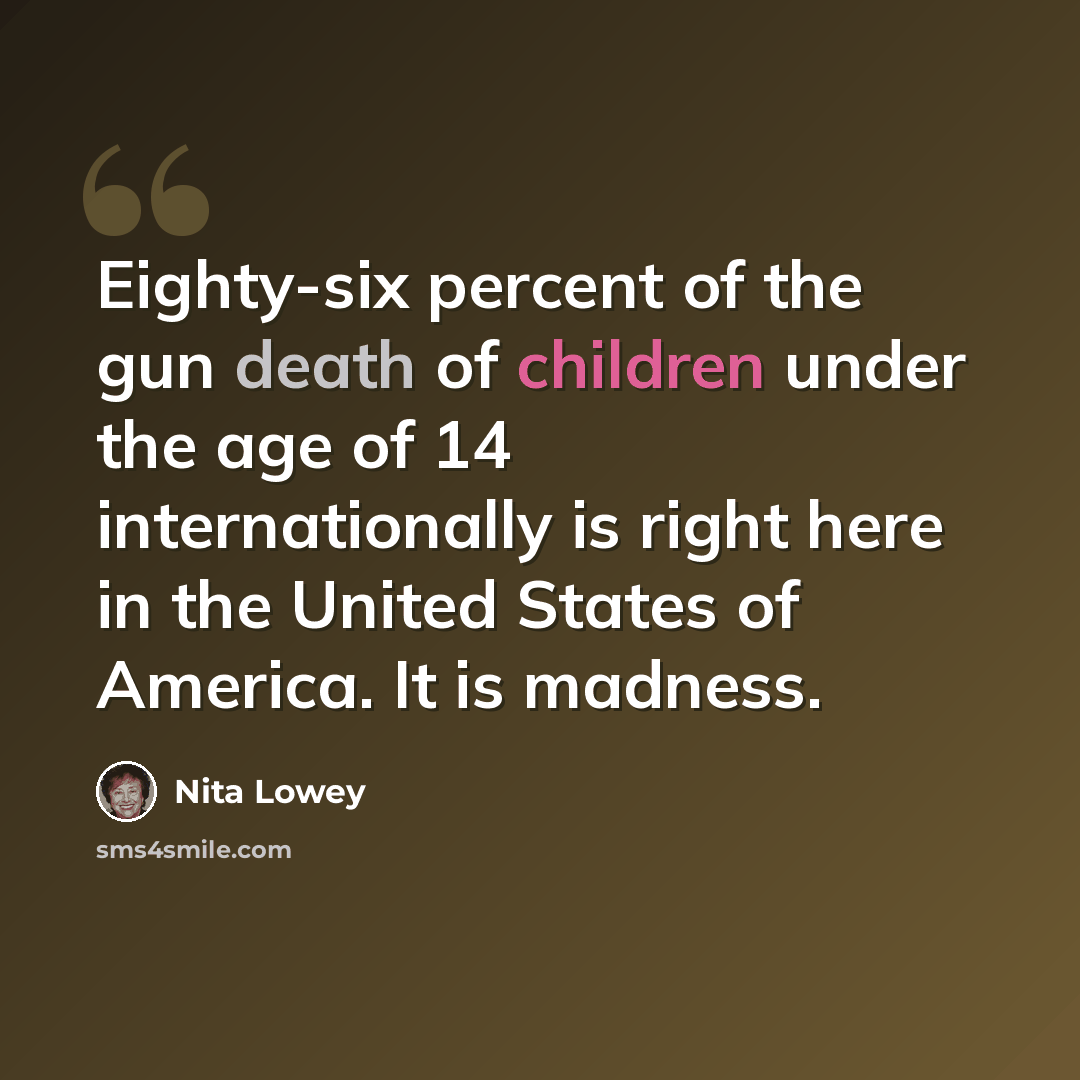 “Eighty-six percent of the gun death of children under the age of 14 internationally is right here in the United States of America. It is madness.” quote by Nita Lowey