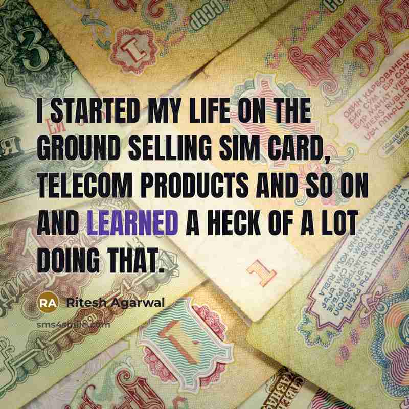 “I started my life on the ground selling sim card, telecom products and so on and learned a heck of a lot doing that.” quote by Ritesh Agarwal