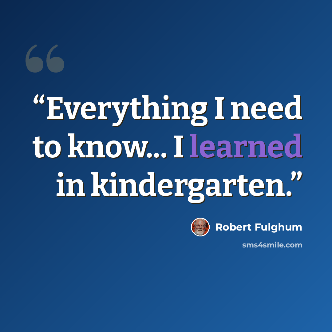 “Everything I need to know... I learned in kindergarten.” quote by Robert Fulghum