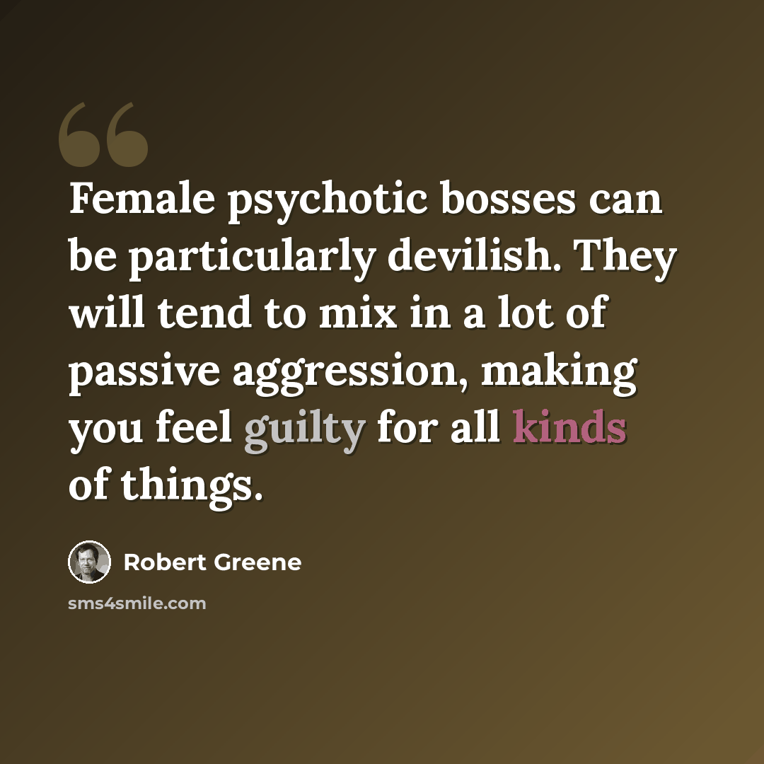 “Female psychotic bosses can be particularly devilish. They will tend to mix in a lot of passive aggression, making you feel guilty for all kinds of things.” quote by Robert Greene