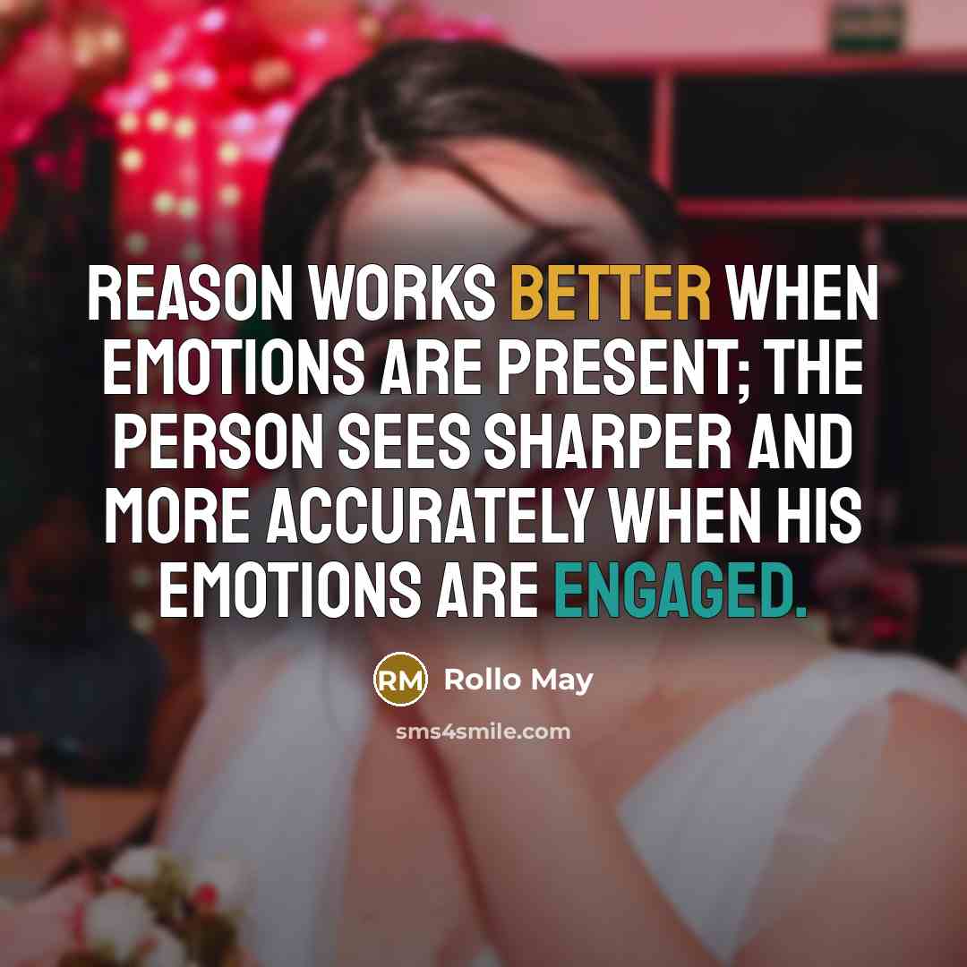 “Reason works better when emotions are present; the person sees sharper and more accurately when his emotions are engaged.” quote by Rollo May
