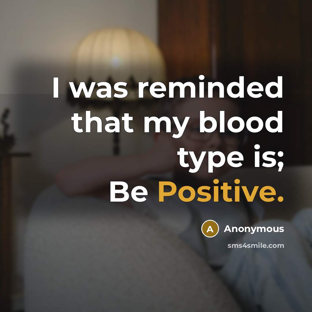 “I was reminded that my blood type is; Be Positive.” quote by Anonymous