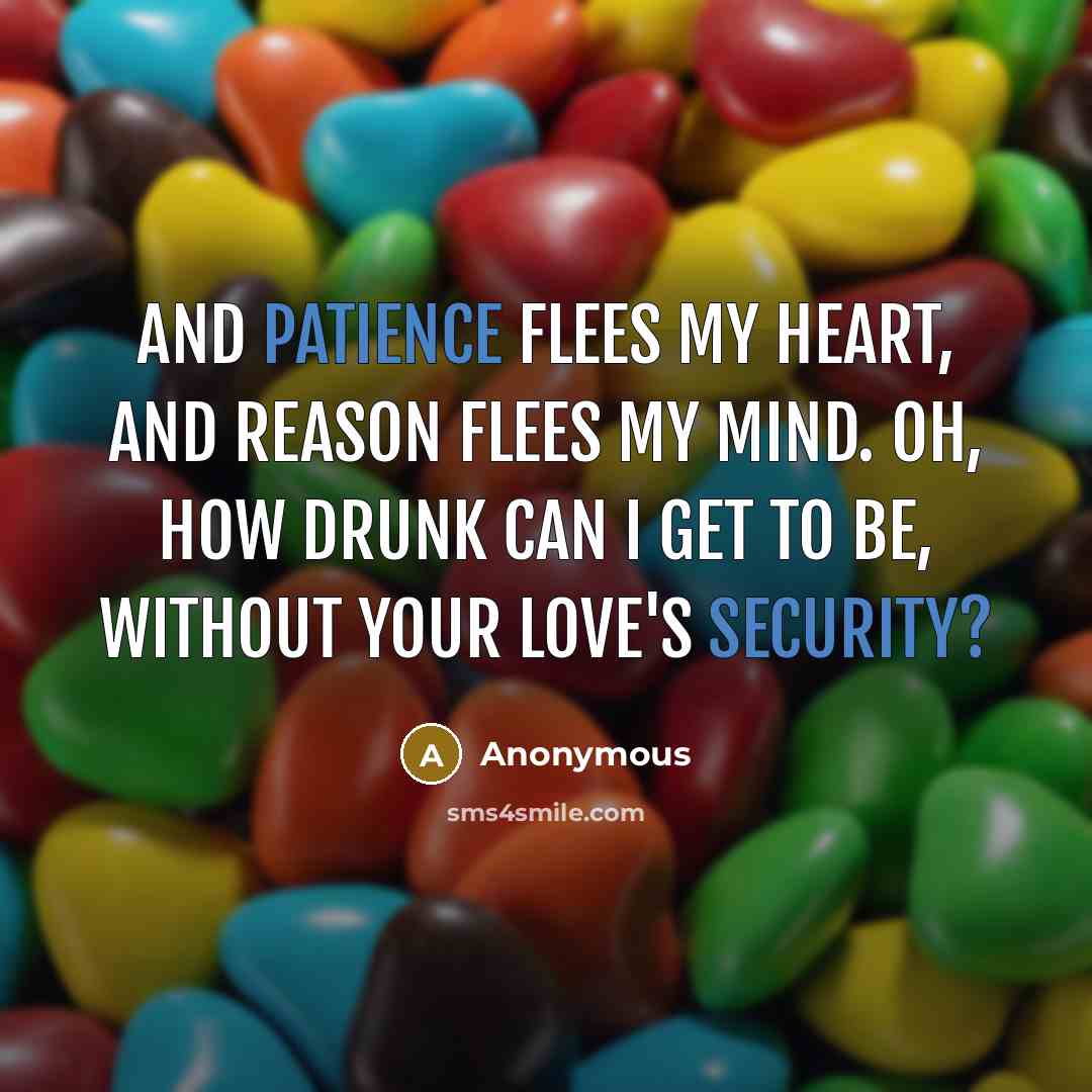 “And patience flees my heart, And reason flees my mind. Oh, how drunk can I get to be, Without your love's security?” quote by Anonymous
