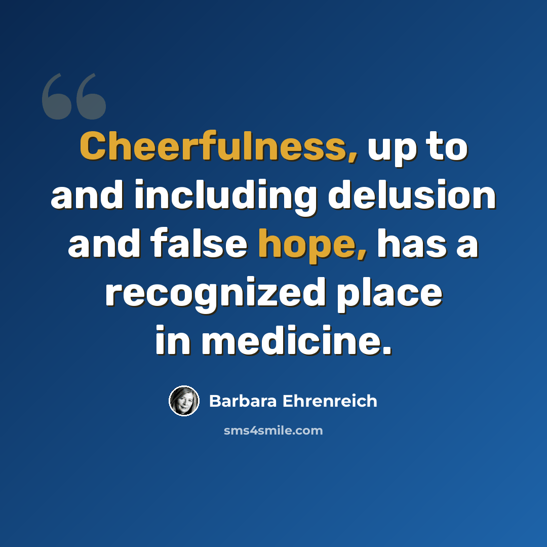 “Cheerfulness, up to and including delusion and false hope, has a recognized place in medicine.” quote by Barbara Ehrenreich