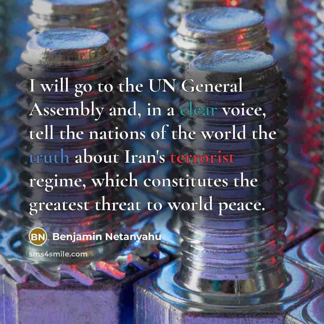 “I will go to the UN General Assembly and, in a clear voice, tell the nations of the world the truth about Iran's terrorist regime, which constitutes the greatest threat to world peace.” quote by Benjamin Netanyahu