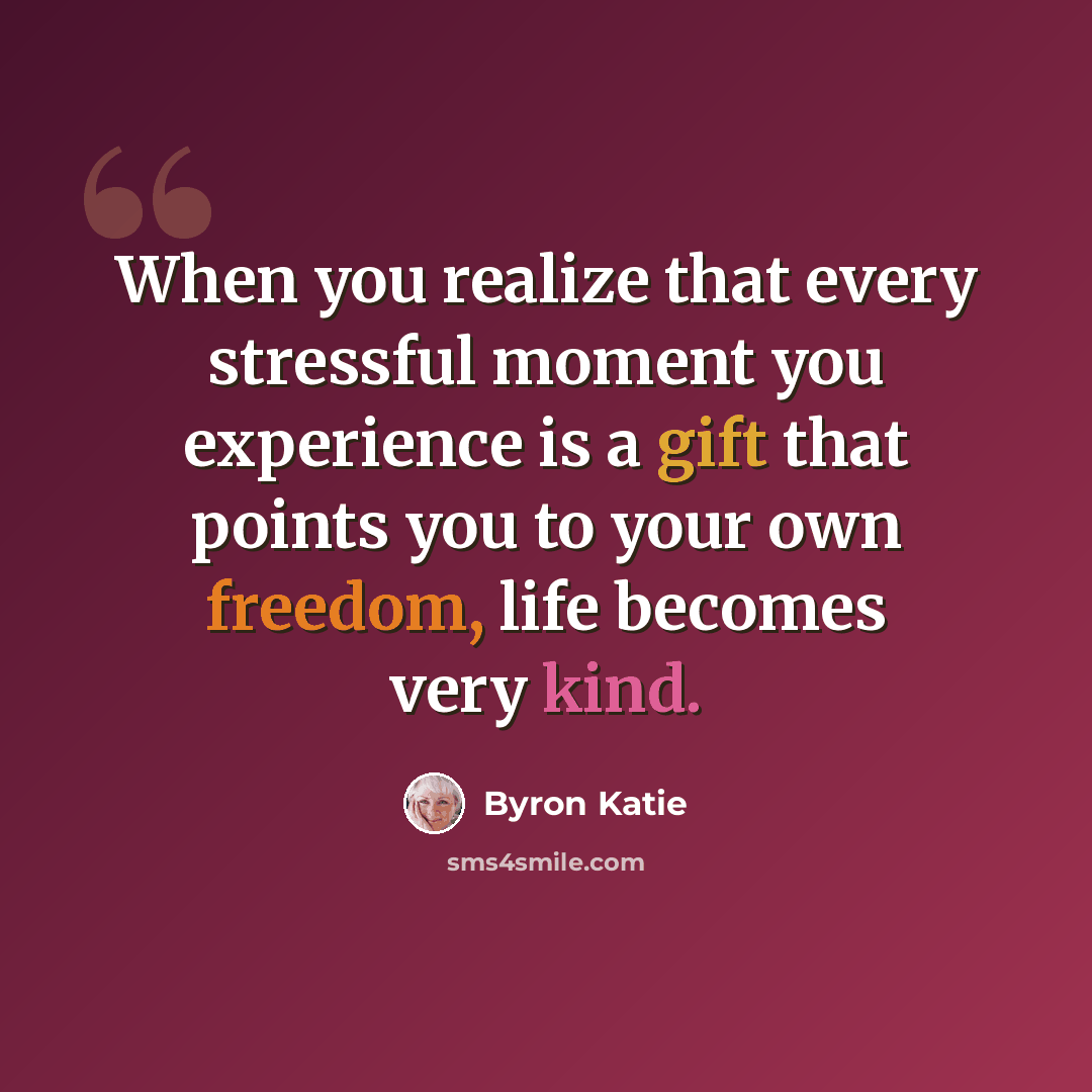 “When you realize that every stressful moment you experience is a gift that points you to your own freedom, life becomes very kind.” quote by Byron Katie