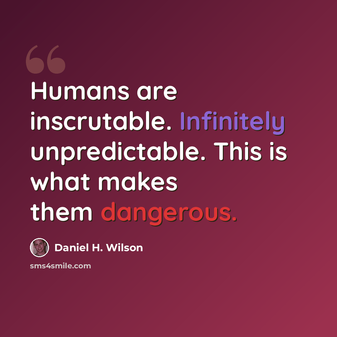 “Humans are inscrutable. Infinitely unpredictable. This is what makes them dangerous.” quote by Daniel H. Wilson