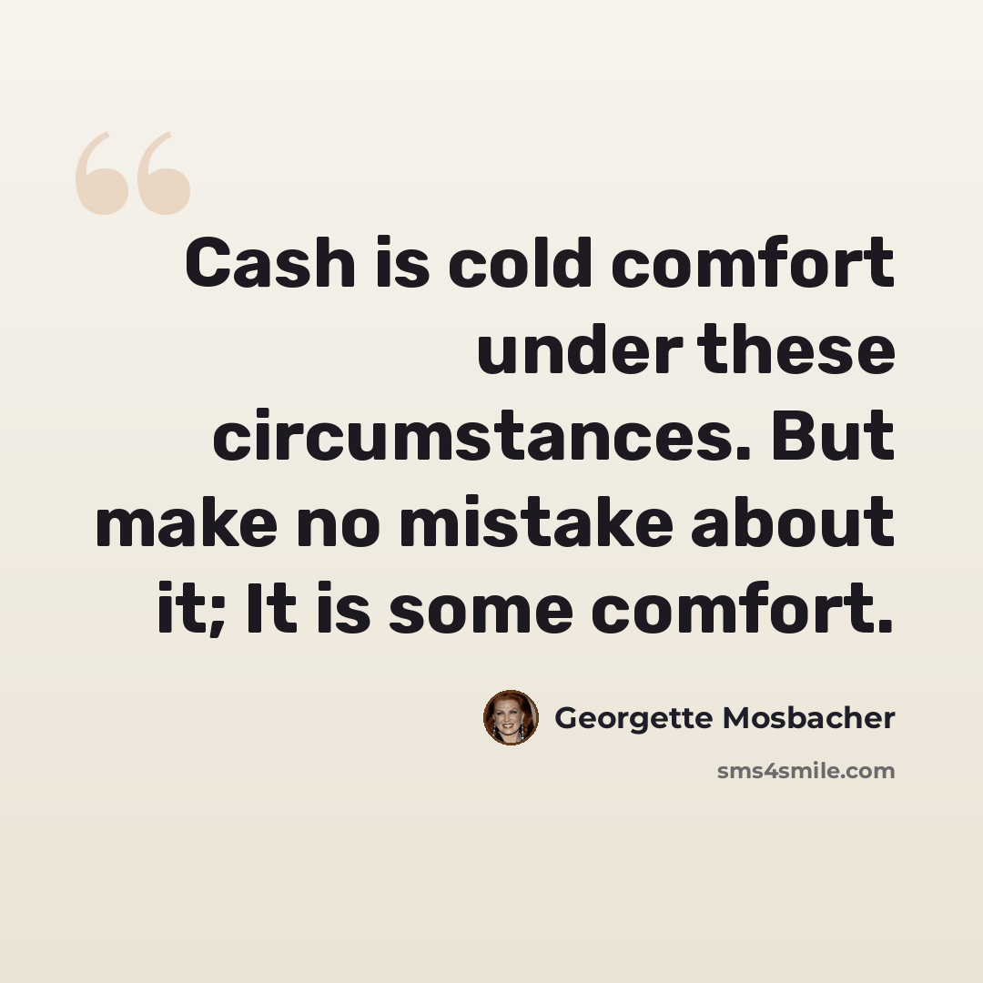 “Cash is cold comfort under these circumstances. But make no mistake about it; It is some comfort.” quote by Georgette Mosbacher