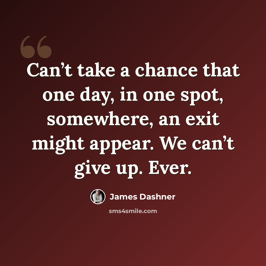“Can’t take a chance that one day, in one spot, somewhere, an exit might appear. We can’t give up. Ever.” quote by James Dashner