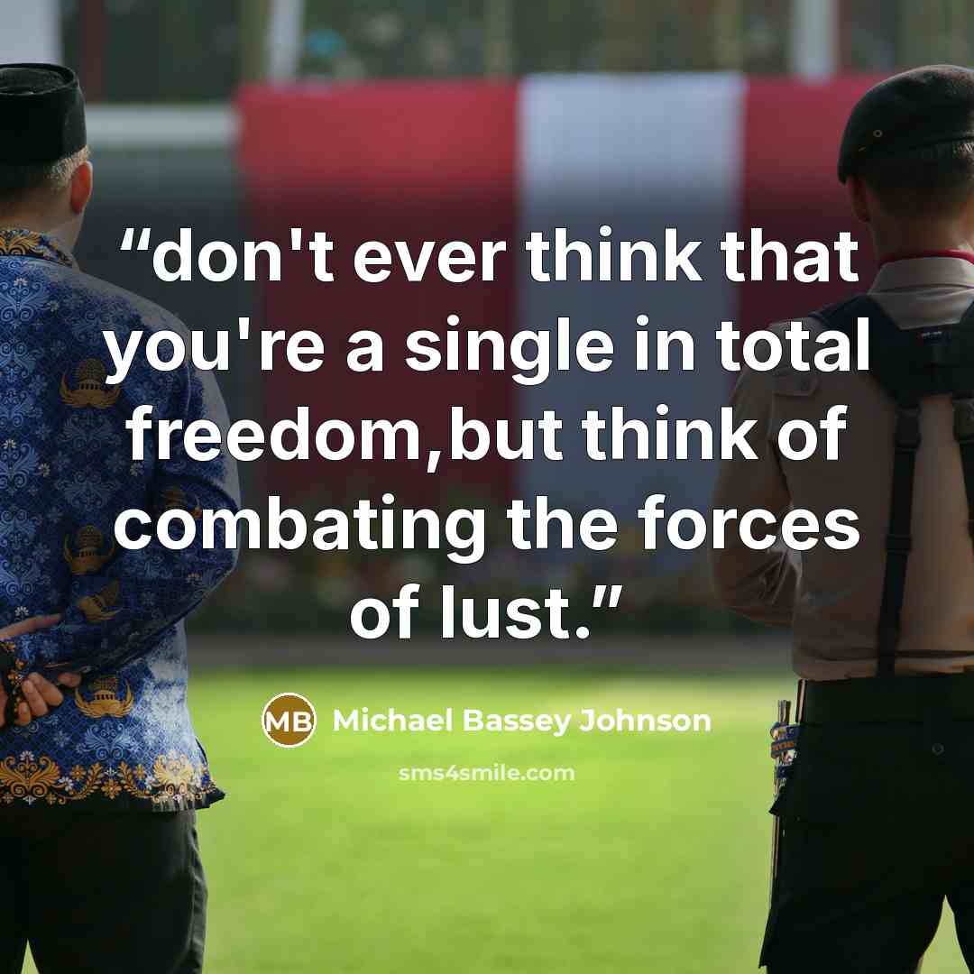 “don't ever think that you're a single in total freedom,but think of combating the forces of lust.” quote by Michael Bassey Johnson