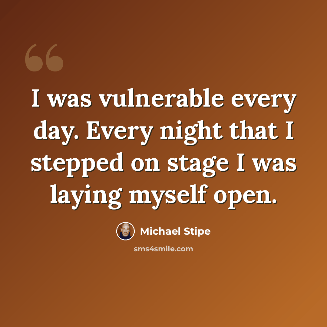 “I was vulnerable every day. Every night that I stepped on stage I was laying myself open.” quote by Michael Stipe