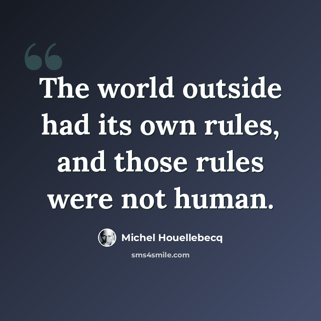 “The world outside had its own rules, and those rules were not human.” quote by Michel Houellebecq