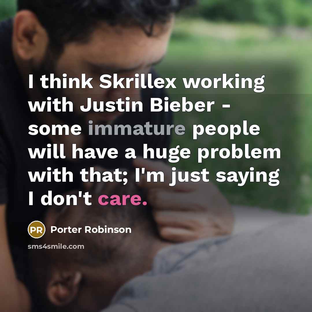 “I think Skrillex working with Justin Bieber - some immature people will have a huge problem with that; I'm just saying I don't care.” quote by Porter Robinson