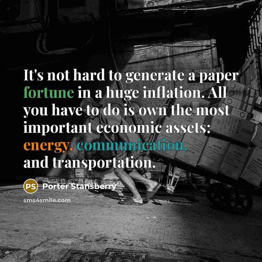 “It's not hard to generate a paper fortune in a huge inflation. All you have to do is own the most important economic assets: energy, communication, and transportation.” quote by Porter Stansberry