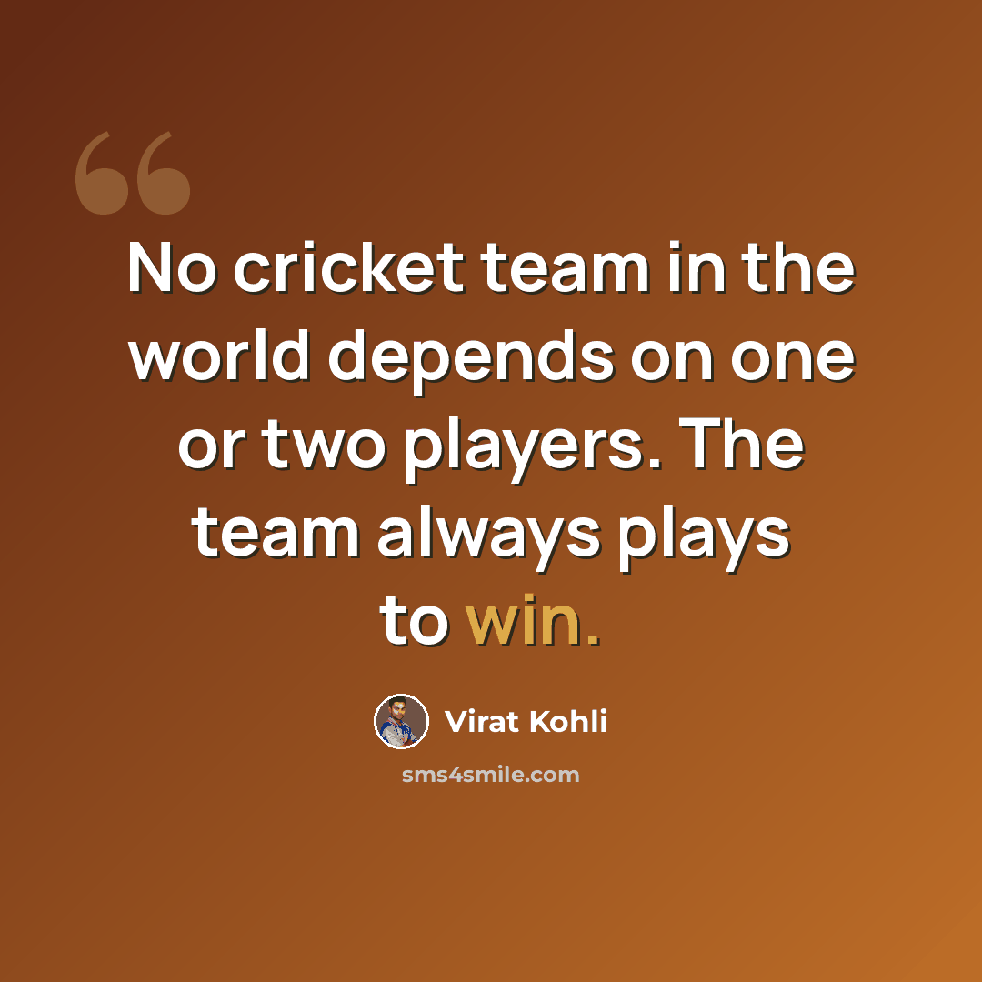 “No cricket team in the world depends on one or two players. The team always plays to win.” quote by Virat Kohli