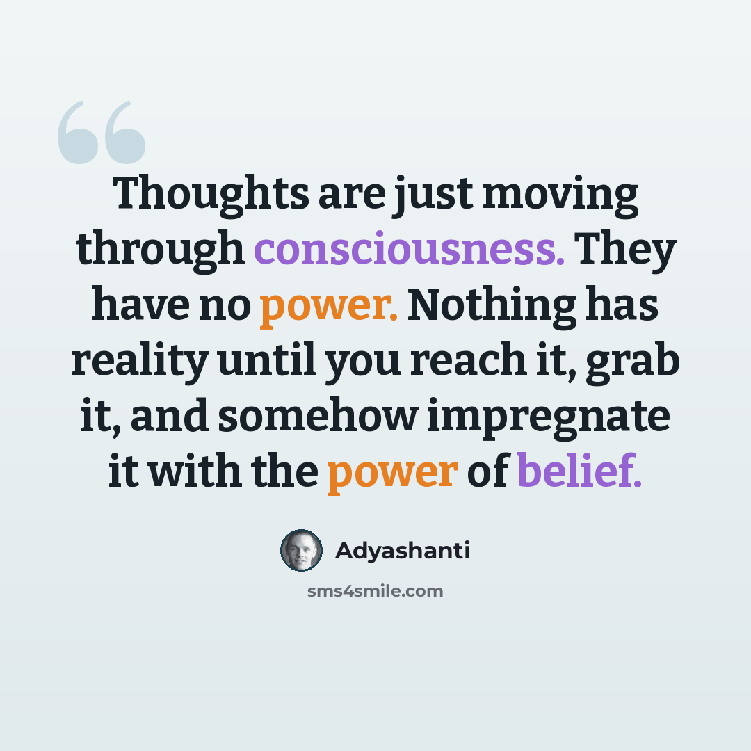 “Thoughts are just moving through consciousness. They have no power. Nothing has reality until you reach it, grab it, and somehow impregnate it with the power of belief.” quote by Adyashanti