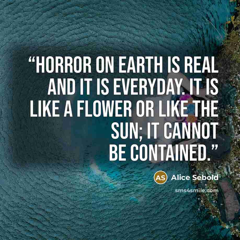 “Horror on earth is real and it is everyday. It is like a flower or like the sun; it cannot be contained.” quote by Alice Sebold